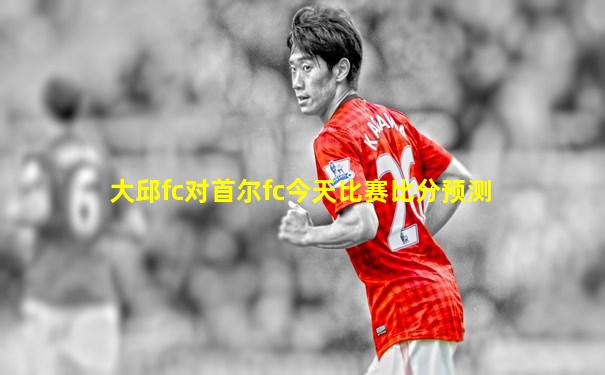 大邱fc对首尔fc今天比赛比分预测