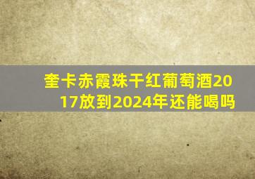 奎卡赤霞珠干红葡萄酒2017放到2024年还能喝吗