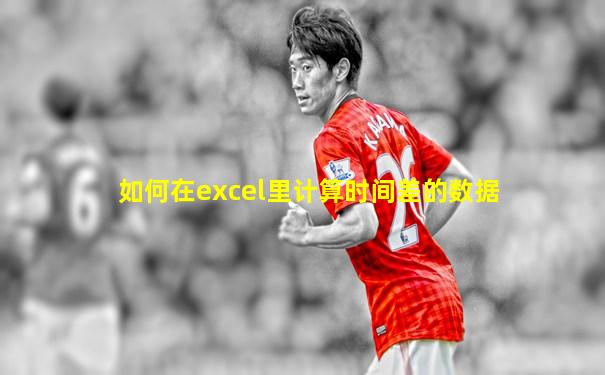 如何在excel里计算时间差的数据