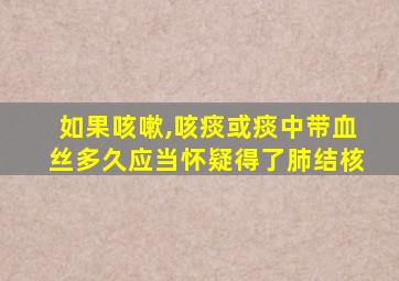 如果咳嗽,咳痰或痰中带血丝多久应当怀疑得了肺结核