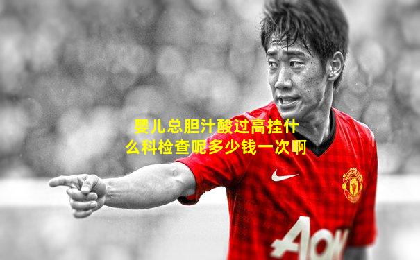 婴儿总胆汁酸过高挂什么科检查呢多少钱一次啊