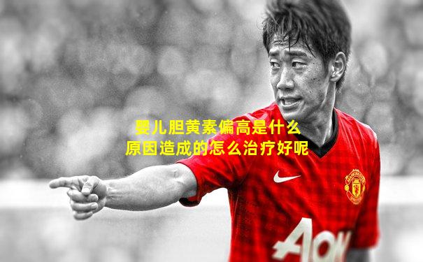 婴儿胆黄素偏高是什么原因造成的怎么治疗好呢