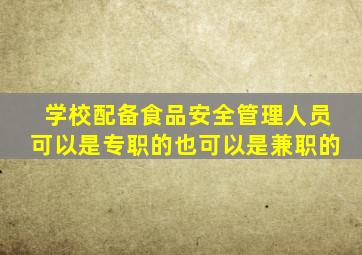 学校配备食品安全管理人员可以是专职的也可以是兼职的