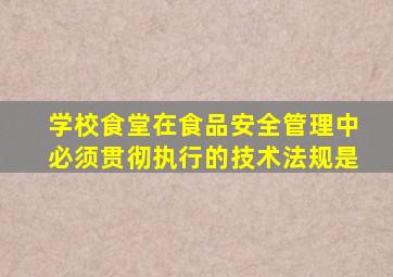 学校食堂在食品安全管理中必须贯彻执行的技术法规是