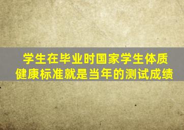 学生在毕业时国家学生体质健康标准就是当年的测试成绩