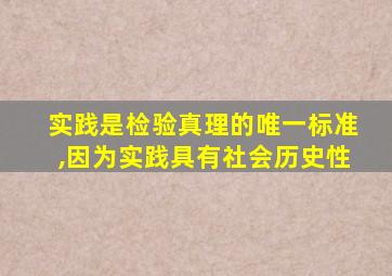 实践是检验真理的唯一标准,因为实践具有社会历史性