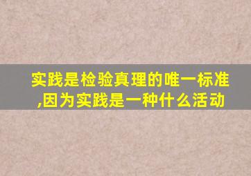 实践是检验真理的唯一标准,因为实践是一种什么活动