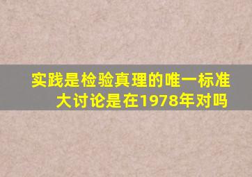 实践是检验真理的唯一标准大讨论是在1978年对吗