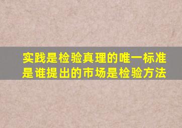 实践是检验真理的唯一标准是谁提出的市场是检验方法