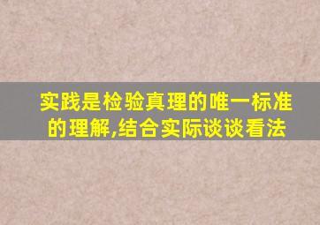实践是检验真理的唯一标准的理解,结合实际谈谈看法