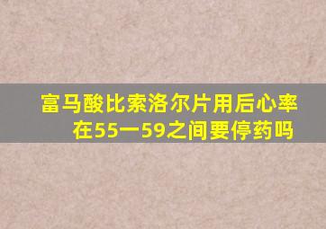 富马酸比索洛尔片用后心率在55一59之间要停药吗