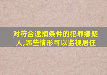 对符合逮捕条件的犯罪嫌疑人,哪些情形可以监视居住