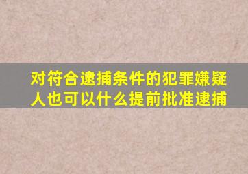 对符合逮捕条件的犯罪嫌疑人也可以什么提前批准逮捕