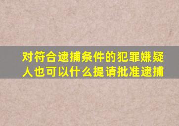 对符合逮捕条件的犯罪嫌疑人也可以什么提请批准逮捕