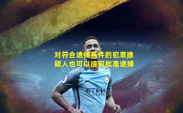 对符合逮捕条件的犯罪嫌疑人也可以提前批准逮捕