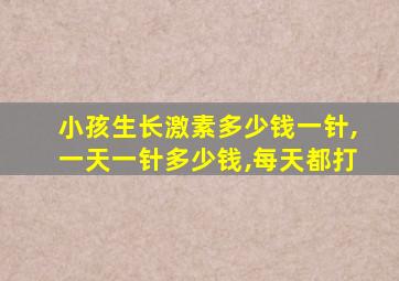 小孩生长激素多少钱一针,一天一针多少钱,每天都打