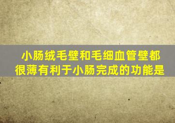 小肠绒毛壁和毛细血管壁都很薄有利于小肠完成的功能是