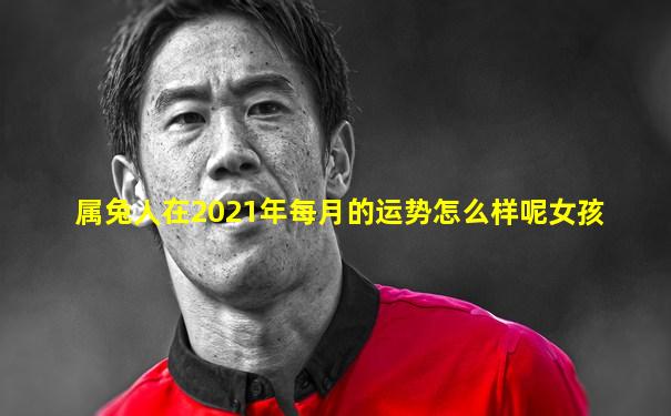 属兔人在2021年每月的运势怎么样呢女孩