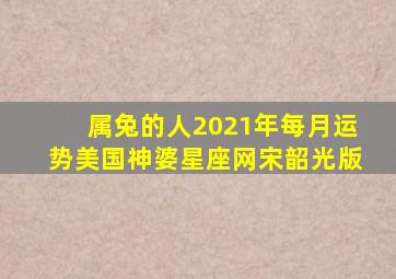 属兔的人2021年每月运势美国神婆星座网宋韶光版