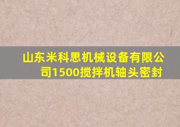 山东米科思机械设备有限公司1500搅拌机轴头密封