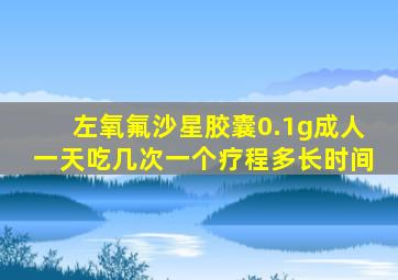左氧氟沙星胶囊0.1g成人一天吃几次一个疗程多长时间