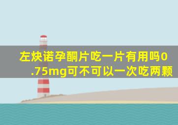 左炔诺孕酮片吃一片有用吗0.75mg可不可以一次吃两颗