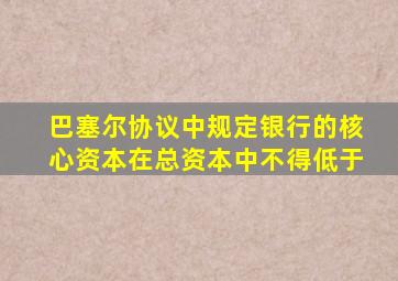 巴塞尔协议中规定银行的核心资本在总资本中不得低于
