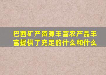 巴西矿产资源丰富农产品丰富提供了充足的什么和什么