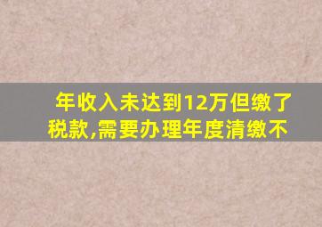 年收入未达到12万但缴了税款,需要办理年度清缴不