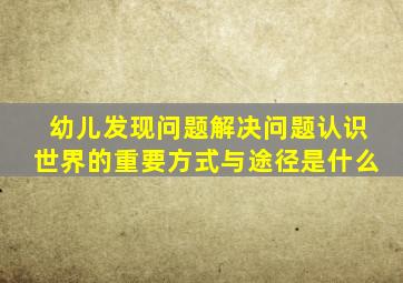 幼儿发现问题解决问题认识世界的重要方式与途径是什么