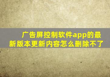 广告屏控制软件app的最新版本更新内容怎么删除不了