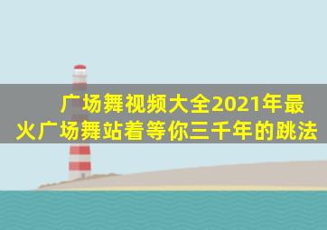 广场舞视频大全2021年最火广场舞站着等你三千年的跳法