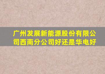 广州发展新能源股份有限公司西南分公司好还是华电好