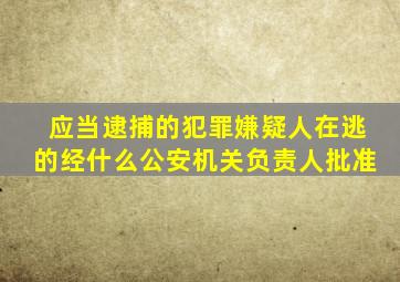 应当逮捕的犯罪嫌疑人在逃的经什么公安机关负责人批准