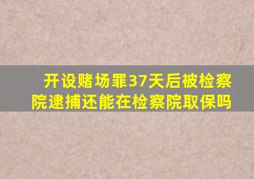 开设赌场罪37天后被检察院逮捕还能在检察院取保吗