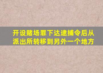开设赌场罪下达逮捕令后从派出所转移到另外一个地方