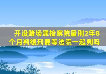 开设赌场罪检察院量刑2年8个月判缓刑要等法院一起判吗