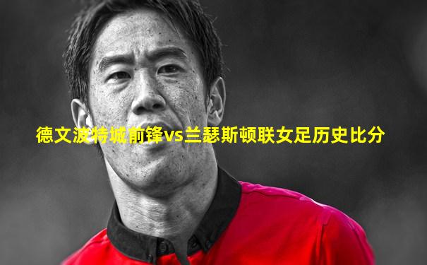 德文波特城前锋vs兰瑟斯顿联女足历史比分