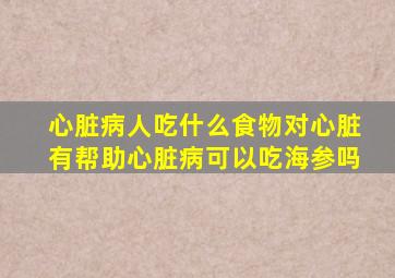 心脏病人吃什么食物对心脏有帮助心脏病可以吃海参吗