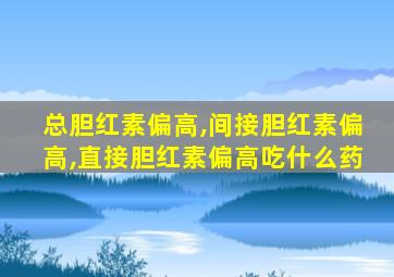 总胆红素偏高,间接胆红素偏高,直接胆红素偏高吃什么药