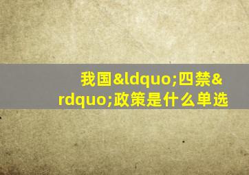 我国“四禁”政策是什么单选