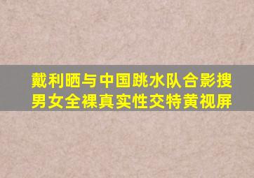 戴利晒与中国跳水队合影搜男女全裸真实性交特黄视屏
