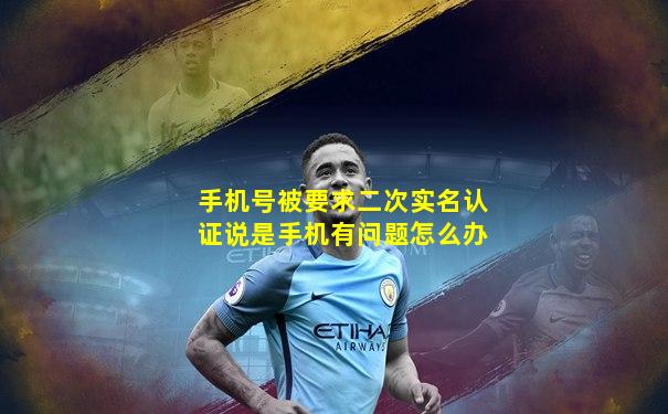 手机号被要求二次实名认证说是手机有问题怎么办