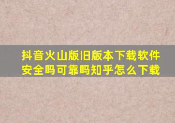 抖音火山版旧版本下载软件安全吗可靠吗知乎怎么下载