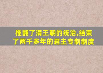 推翻了清王朝的统治,结束了两千多年的君主专制制度