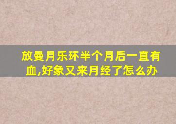 放曼月乐环半个月后一直有血,好象又来月经了怎么办