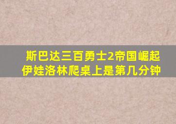 斯巴达三百勇士2帝国崛起伊娃洛林爬桌上是第几分钟