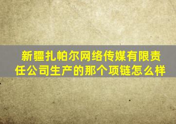 新疆扎帕尔网络传媒有限责任公司生产的那个项链怎么样