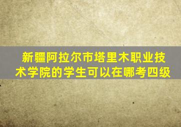 新疆阿拉尔市塔里木职业技术学院的学生可以在哪考四级