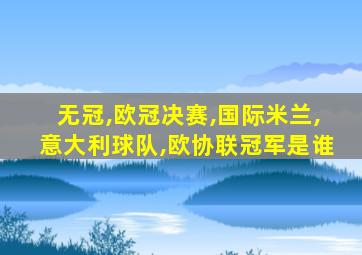 无冠,欧冠决赛,国际米兰,意大利球队,欧协联冠军是谁